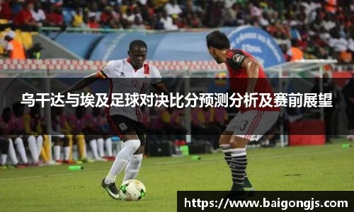 乌干达与埃及足球对决比分预测分析及赛前展望